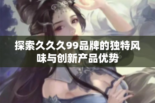 探索久久久99品牌的独特风味与创新产品优势