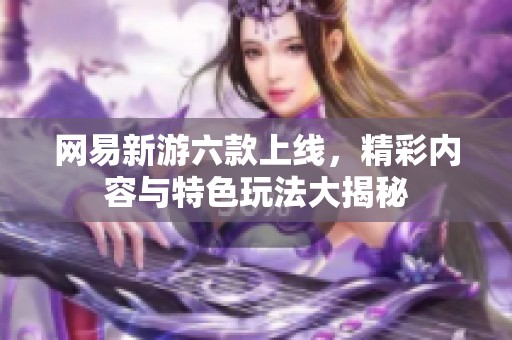 网易新游六款上线，精彩内容与特色玩法大揭秘