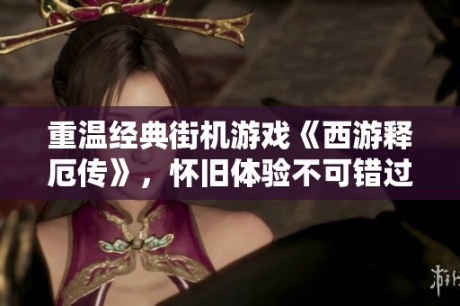 重温经典街机游戏《西游释厄传》，怀旧体验不可错过