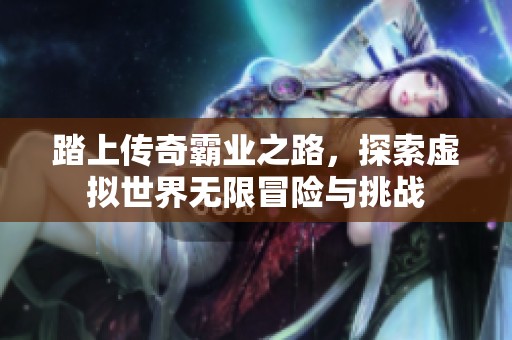 踏上传奇霸业之路，探索虚拟世界无限冒险与挑战