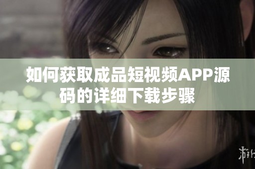 如何获取成品短视频APP源码的详细下载步骤