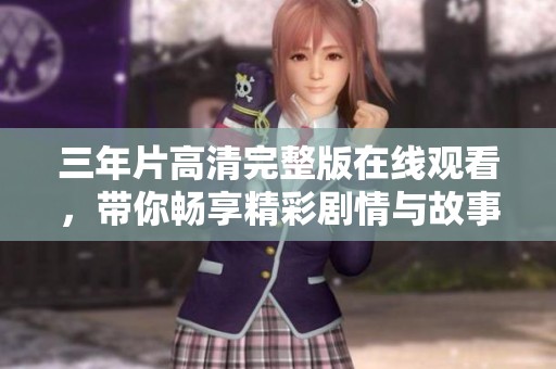 三年片高清完整版在线观看，带你畅享精彩剧情与故事发展