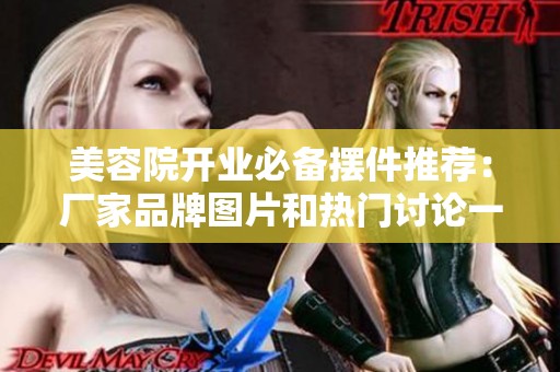 美容院开业必备摆件推荐：厂家品牌图片和热门讨论一览