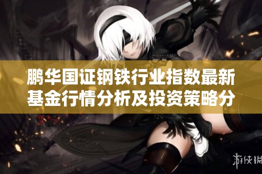 鹏华国证钢铁行业指数最新基金行情分析及投资策略分享