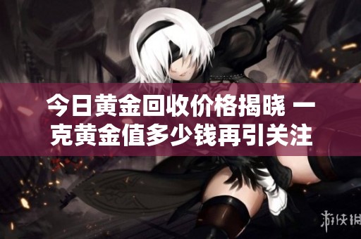 今日黄金回收价格揭晓 一克黄金值多少钱再引关注