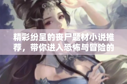 精彩纷呈的丧尸题材小说推荐，带你进入恐怖与冒险的世界