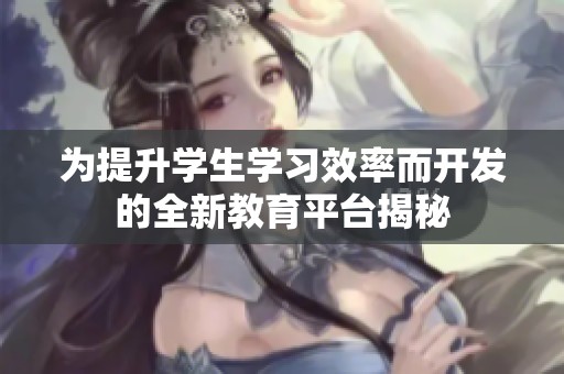 为提升学生学习效率而开发的全新教育平台揭秘