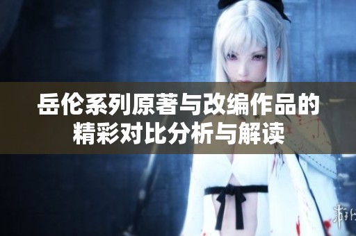 岳伦系列原著与改编作品的精彩对比分析与解读