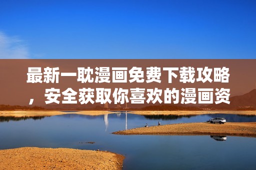 最新一耽漫画免费下载攻略，安全获取你喜欢的漫画资源
