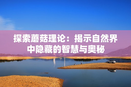 探索蘑菇理论：揭示自然界中隐藏的智慧与奥秘