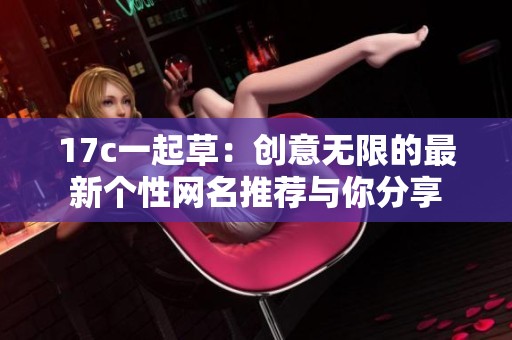 17c一起草：创意无限的最新个性网名推荐与你分享