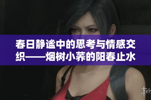 春日静谧中的思考与情感交织——烟树小荞的阳春止水之旅