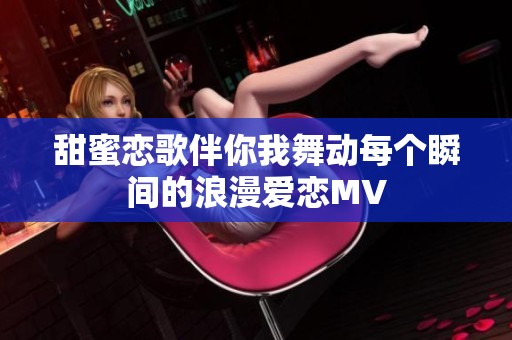 甜蜜恋歌伴你我舞动每个瞬间的浪漫爱恋MV