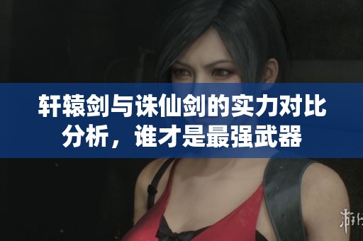 轩辕剑与诛仙剑的实力对比分析，谁才是最强武器