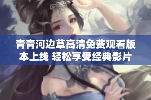 青青河边草高清免费观看版本上线 轻松享受经典影片