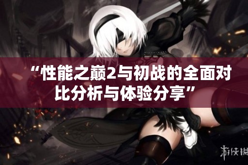 “性能之巅2与初战的全面对比分析与体验分享”