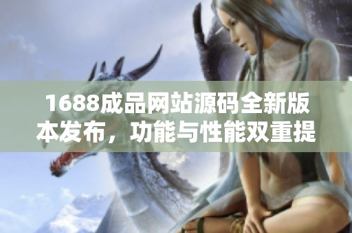 1688成品网站源码全新版本发布，功能与性能双重提升