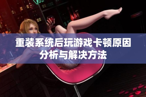 重装系统后玩游戏卡顿原因分析与解决方法