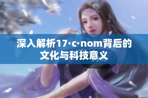 深入解析17·c·nom背后的文化与科技意义