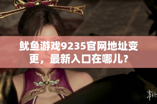 鱿鱼游戏9235官网地址变更，最新入口在哪儿？