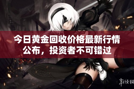 今日黄金回收价格最新行情公布，投资者不可错过