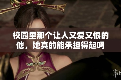 校园里那个让人又爱又恨的他，她真的能承担得起吗