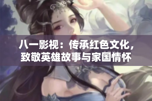 八一影视：传承红色文化，致敬英雄故事与家国情怀