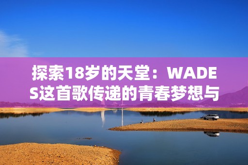 探索18岁的天堂：WADES这首歌传递的青春梦想与思索