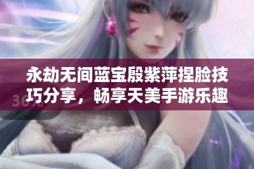 永劫无间蓝宝殷紫萍捏脸技巧分享，畅享天美手游乐趣