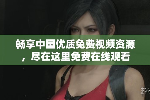 畅享中国优质免费视频资源，尽在这里免费在线观看