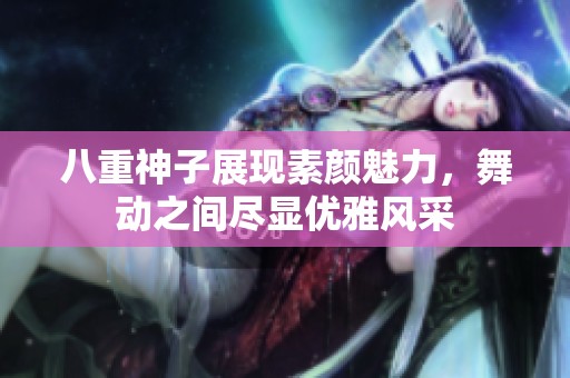八重神子展现素颜魅力，舞动之间尽显优雅风采
