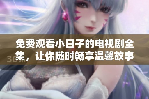 免费观看小日子的电视剧全集，让你随时畅享温馨故事