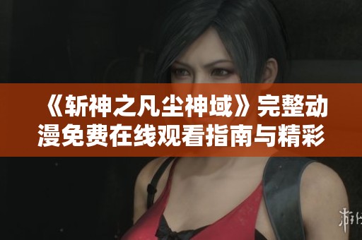 《斩神之凡尘神域》完整动漫免费在线观看指南与精彩推荐