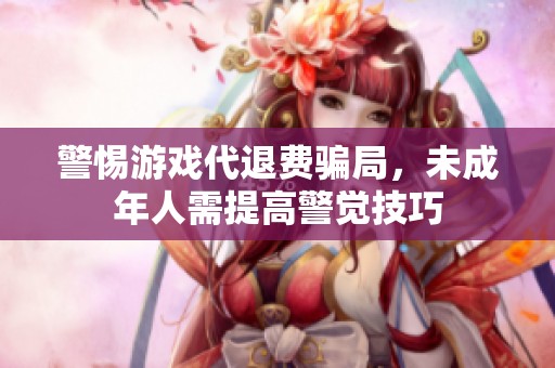 警惕游戏代退费骗局，未成年人需提高警觉技巧