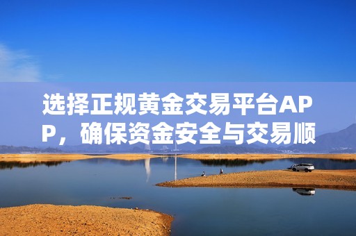 选择正规黄金交易平台APP，确保资金安全与交易顺利