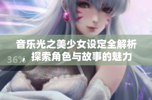 音乐光之美少女设定全解析，探索角色与故事的魅力