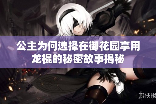 公主为何选择在御花园享用龙棍的秘密故事揭秘
