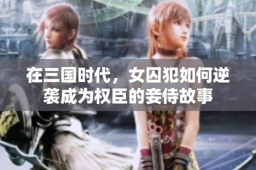 在三国时代，女囚犯如何逆袭成为权臣的妾侍故事