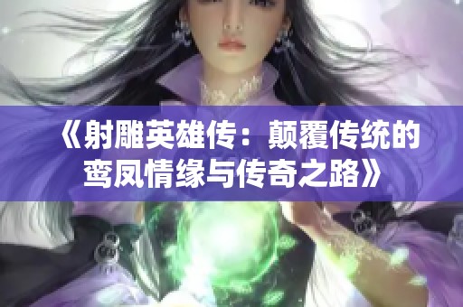 《射雕英雄传：颠覆传统的鸾凤情缘与传奇之路》