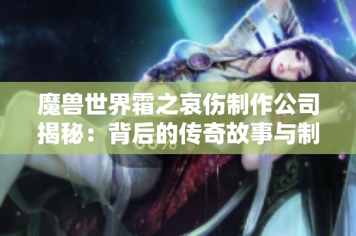 魔兽世界霜之哀伤制作公司揭秘：背后的传奇故事与制作之道
