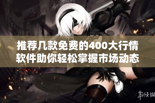 推荐几款免费的400大行情软件助你轻松掌握市场动态