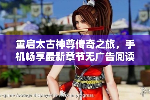 重启太古神尊传奇之旅，手机畅享最新章节无广告阅读