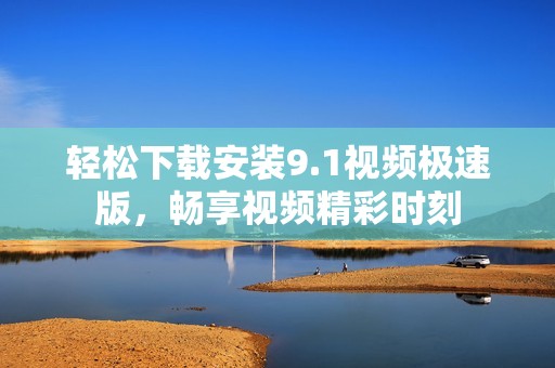 轻松下载安装9.1视频极速版，畅享视频精彩时刻