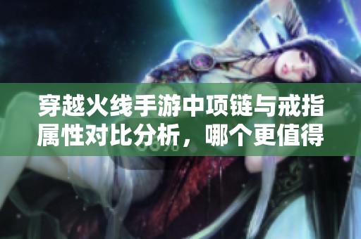 穿越火线手游中项链与戒指属性对比分析，哪个更值得选择