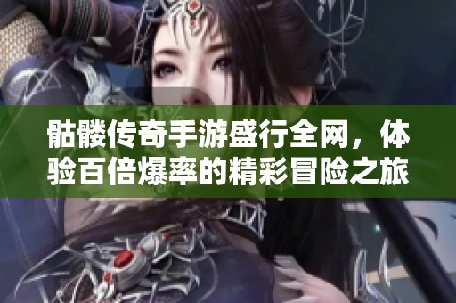 骷髅传奇手游盛行全网，体验百倍爆率的精彩冒险之旅