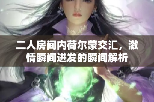二人房间内荷尔蒙交汇，激情瞬间迸发的瞬间解析