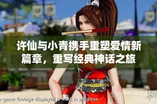 许仙与小青携手重塑爱情新篇章，重写经典神话之旅