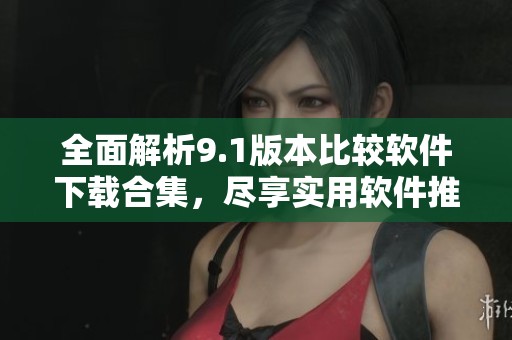 全面解析9.1版本比较软件下载合集，尽享实用软件推荐
