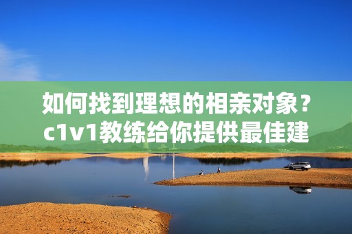 如何找到理想的相亲对象？c1v1教练给你提供最佳建议