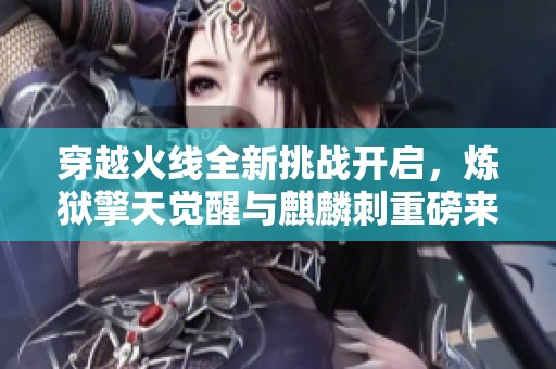 穿越火线全新挑战开启，炼狱擎天觉醒与麒麟刺重磅来袭！